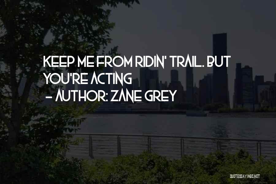 Zane Grey Quotes: Keep Me From Ridin' Trail. But You're Acting