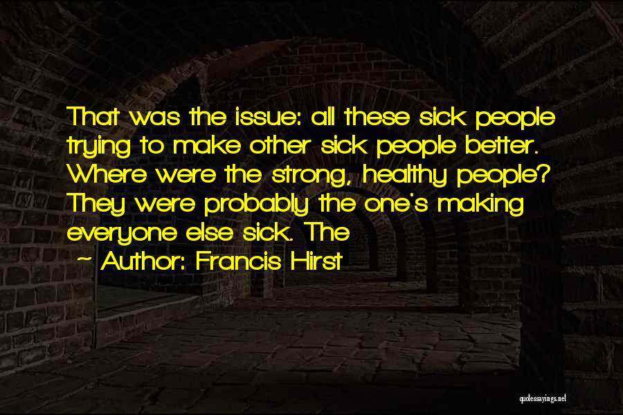 Francis Hirst Quotes: That Was The Issue: All These Sick People Trying To Make Other Sick People Better. Where Were The Strong, Healthy