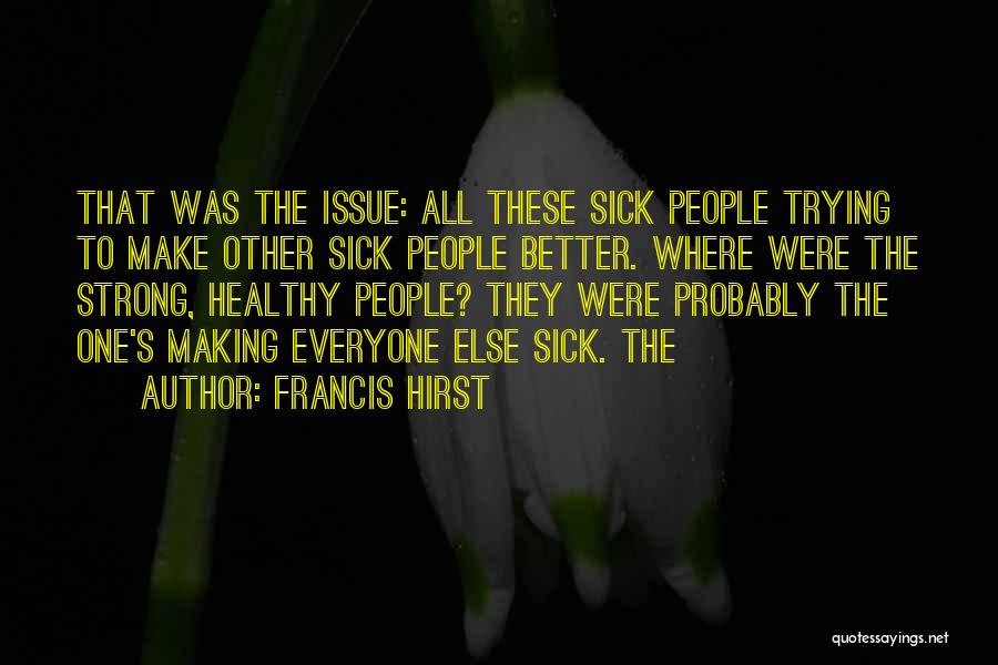 Francis Hirst Quotes: That Was The Issue: All These Sick People Trying To Make Other Sick People Better. Where Were The Strong, Healthy