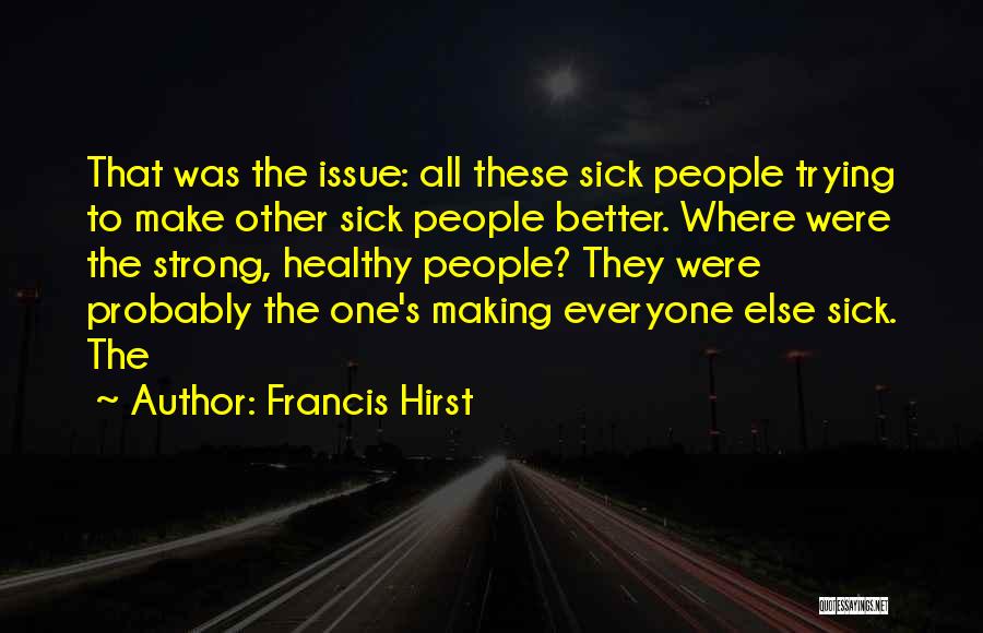 Francis Hirst Quotes: That Was The Issue: All These Sick People Trying To Make Other Sick People Better. Where Were The Strong, Healthy