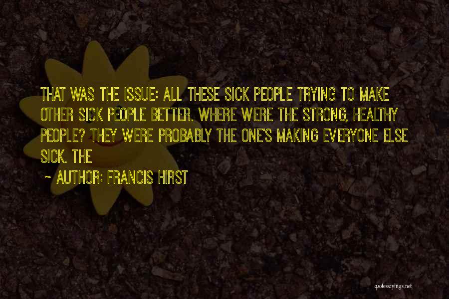Francis Hirst Quotes: That Was The Issue: All These Sick People Trying To Make Other Sick People Better. Where Were The Strong, Healthy