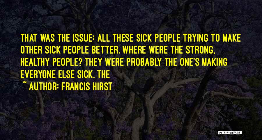 Francis Hirst Quotes: That Was The Issue: All These Sick People Trying To Make Other Sick People Better. Where Were The Strong, Healthy