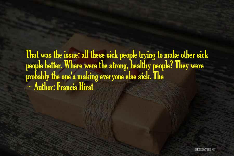 Francis Hirst Quotes: That Was The Issue: All These Sick People Trying To Make Other Sick People Better. Where Were The Strong, Healthy