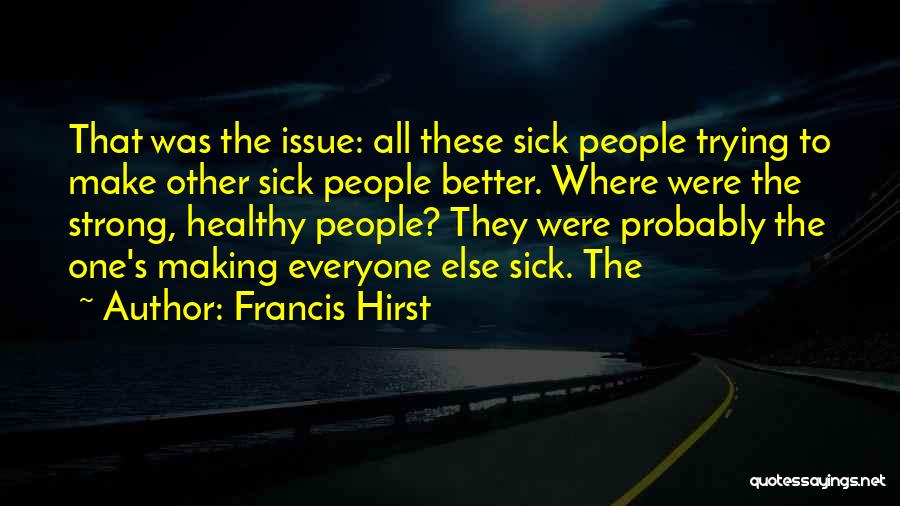 Francis Hirst Quotes: That Was The Issue: All These Sick People Trying To Make Other Sick People Better. Where Were The Strong, Healthy