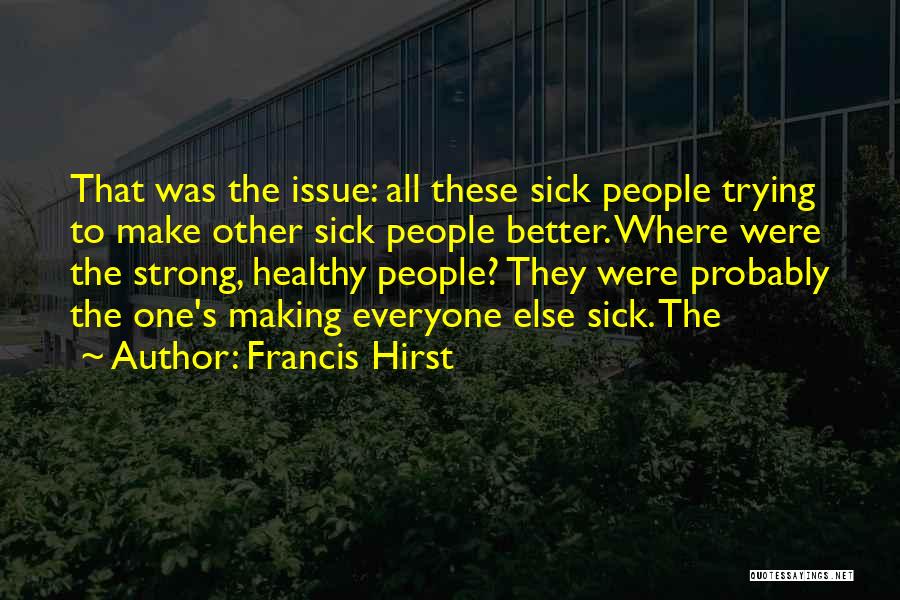 Francis Hirst Quotes: That Was The Issue: All These Sick People Trying To Make Other Sick People Better. Where Were The Strong, Healthy