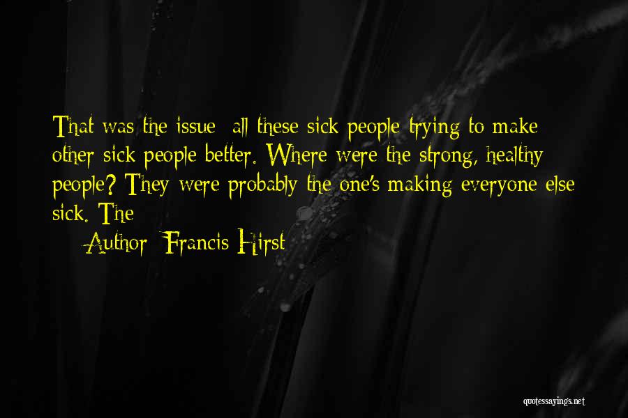 Francis Hirst Quotes: That Was The Issue: All These Sick People Trying To Make Other Sick People Better. Where Were The Strong, Healthy