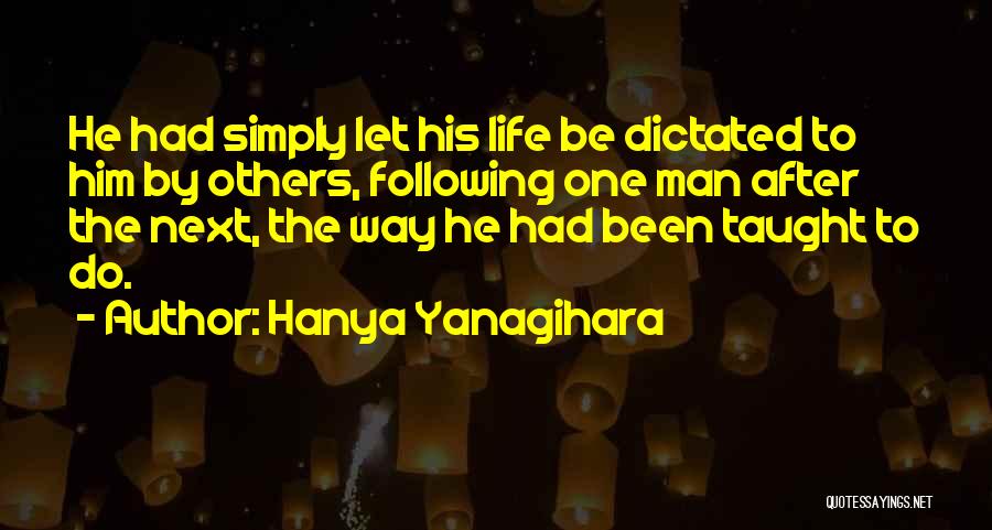 Hanya Yanagihara Quotes: He Had Simply Let His Life Be Dictated To Him By Others, Following One Man After The Next, The Way