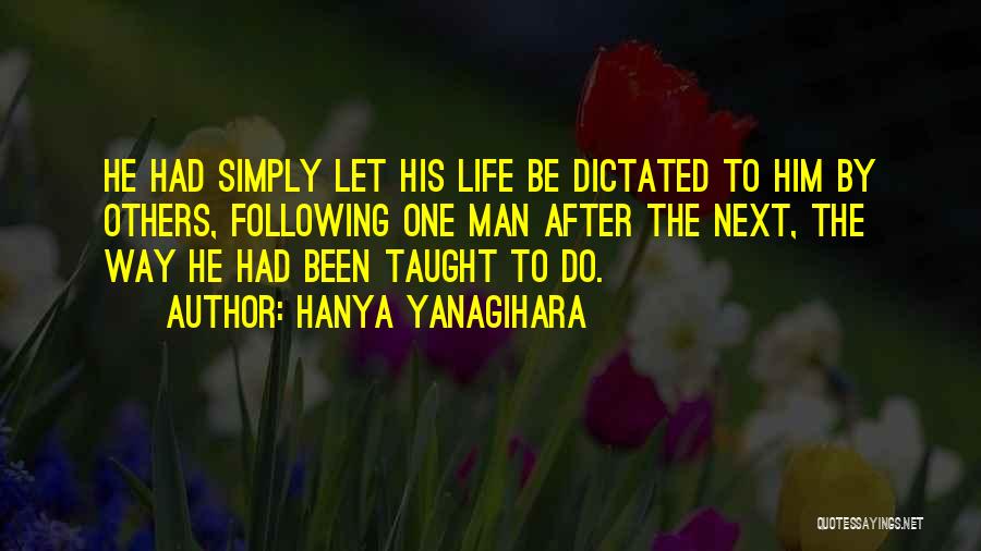 Hanya Yanagihara Quotes: He Had Simply Let His Life Be Dictated To Him By Others, Following One Man After The Next, The Way