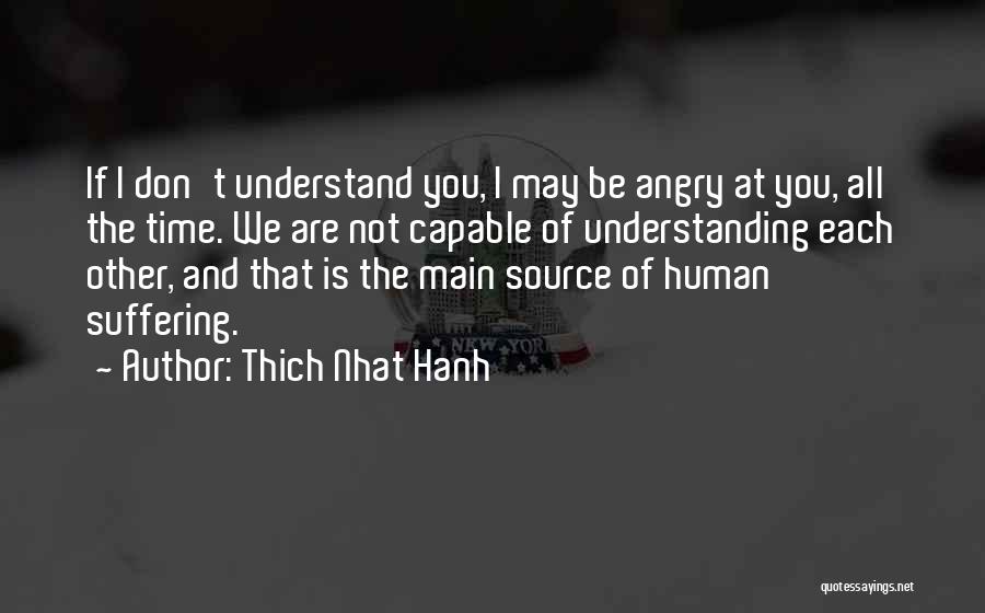 Thich Nhat Hanh Quotes: If I Don't Understand You, I May Be Angry At You, All The Time. We Are Not Capable Of Understanding