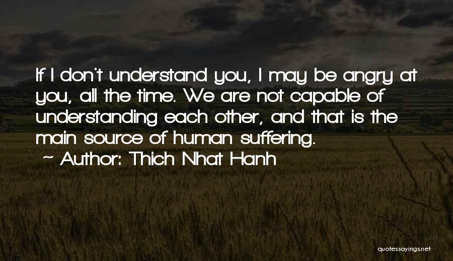 Thich Nhat Hanh Quotes: If I Don't Understand You, I May Be Angry At You, All The Time. We Are Not Capable Of Understanding