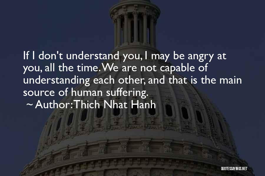 Thich Nhat Hanh Quotes: If I Don't Understand You, I May Be Angry At You, All The Time. We Are Not Capable Of Understanding