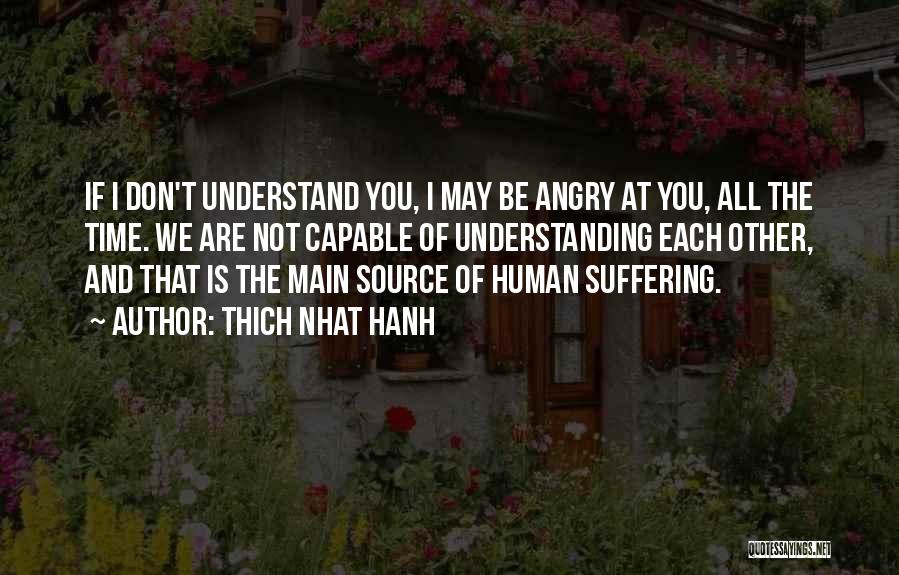 Thich Nhat Hanh Quotes: If I Don't Understand You, I May Be Angry At You, All The Time. We Are Not Capable Of Understanding