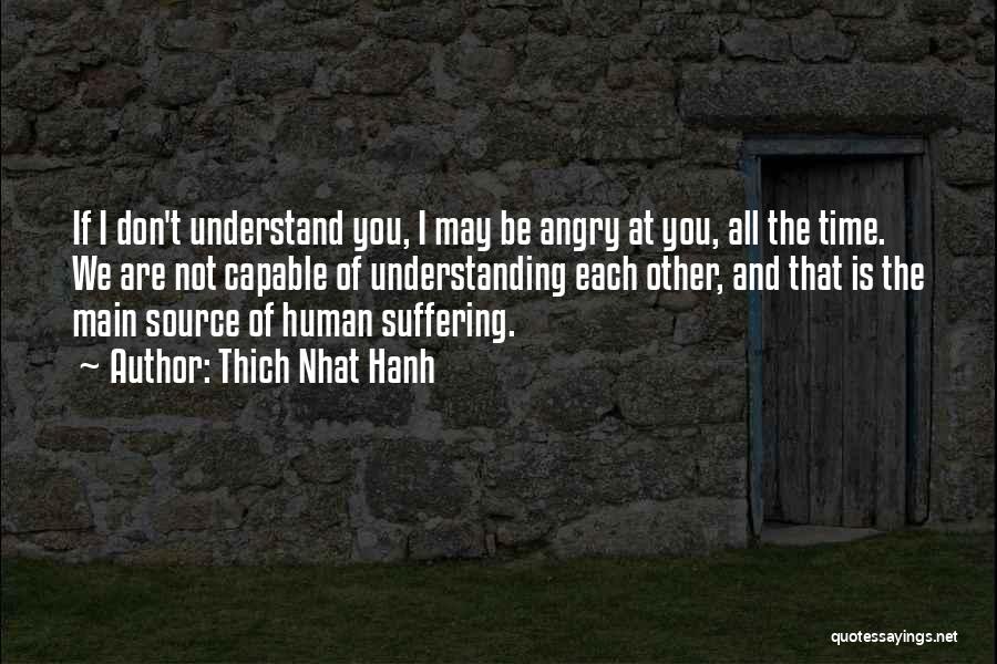 Thich Nhat Hanh Quotes: If I Don't Understand You, I May Be Angry At You, All The Time. We Are Not Capable Of Understanding