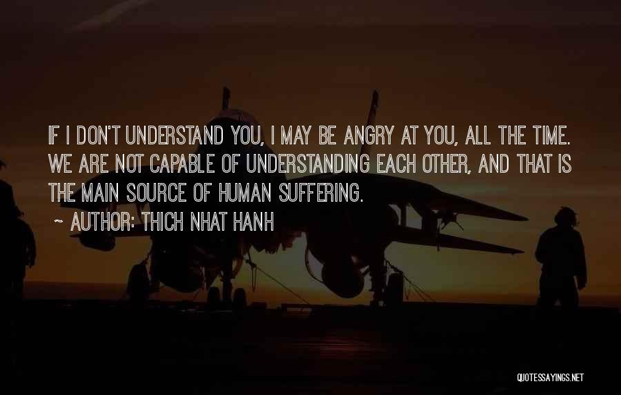 Thich Nhat Hanh Quotes: If I Don't Understand You, I May Be Angry At You, All The Time. We Are Not Capable Of Understanding