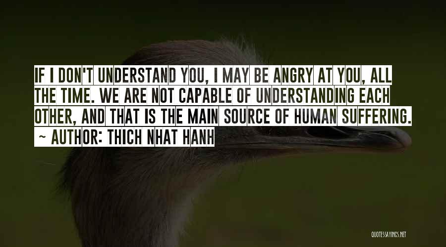 Thich Nhat Hanh Quotes: If I Don't Understand You, I May Be Angry At You, All The Time. We Are Not Capable Of Understanding