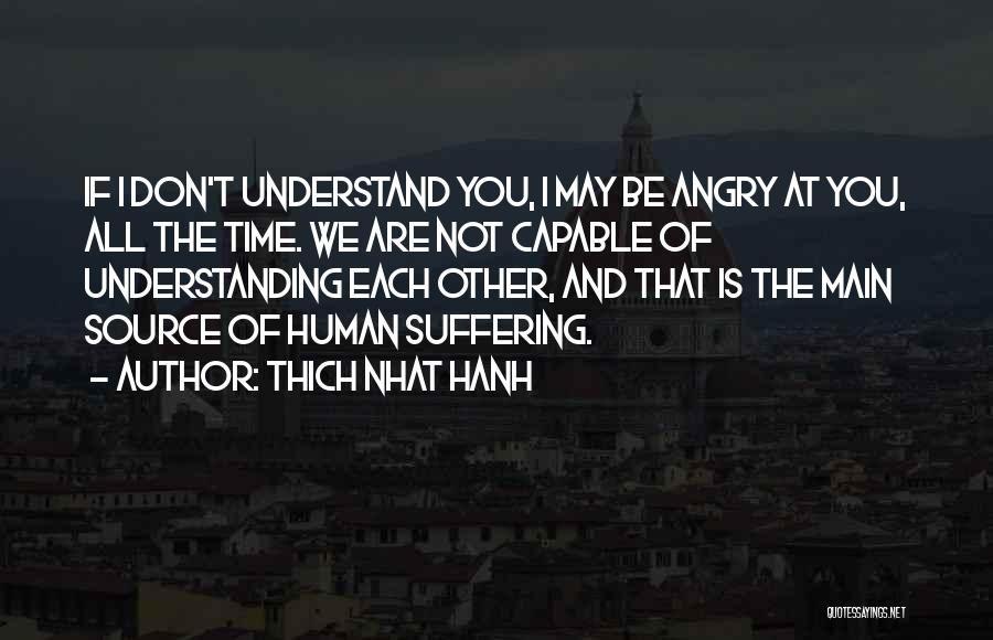 Thich Nhat Hanh Quotes: If I Don't Understand You, I May Be Angry At You, All The Time. We Are Not Capable Of Understanding