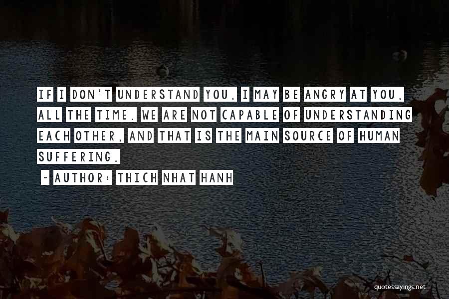 Thich Nhat Hanh Quotes: If I Don't Understand You, I May Be Angry At You, All The Time. We Are Not Capable Of Understanding