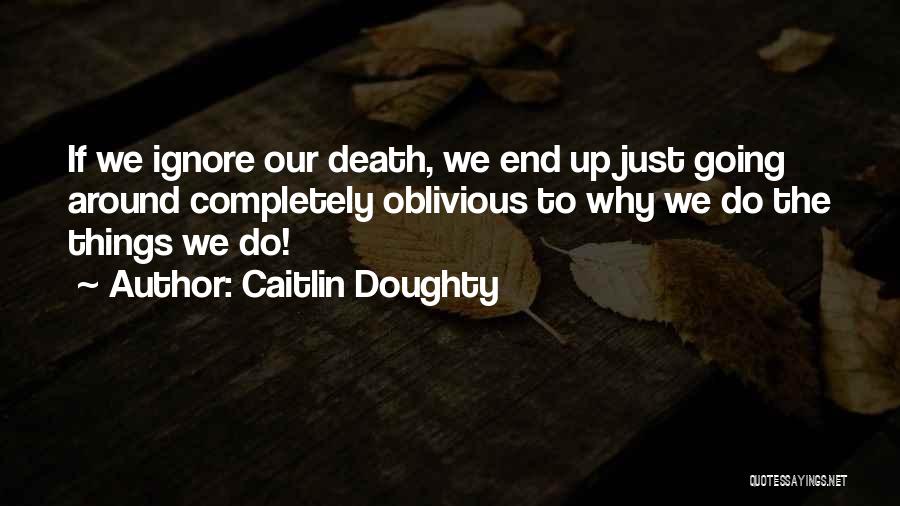 Caitlin Doughty Quotes: If We Ignore Our Death, We End Up Just Going Around Completely Oblivious To Why We Do The Things We