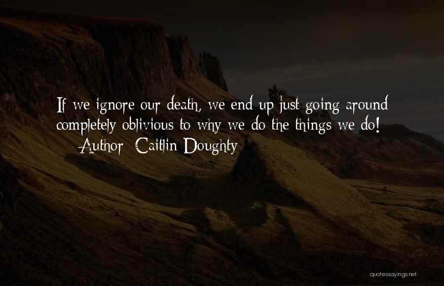 Caitlin Doughty Quotes: If We Ignore Our Death, We End Up Just Going Around Completely Oblivious To Why We Do The Things We