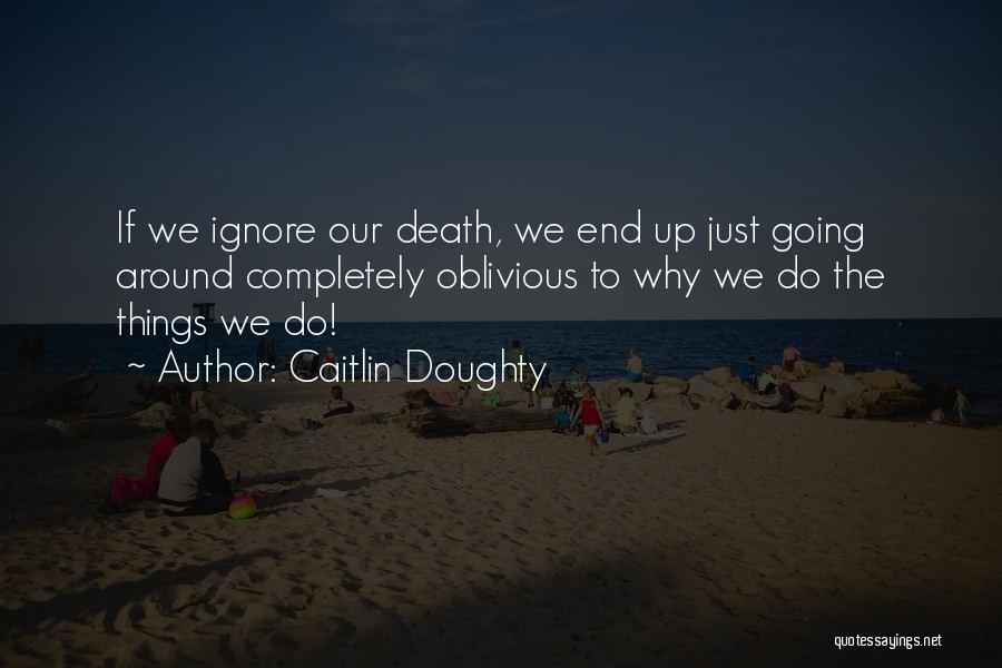 Caitlin Doughty Quotes: If We Ignore Our Death, We End Up Just Going Around Completely Oblivious To Why We Do The Things We
