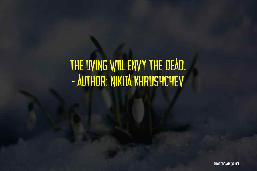 Nikita Khrushchev Quotes: The Living Will Envy The Dead.
