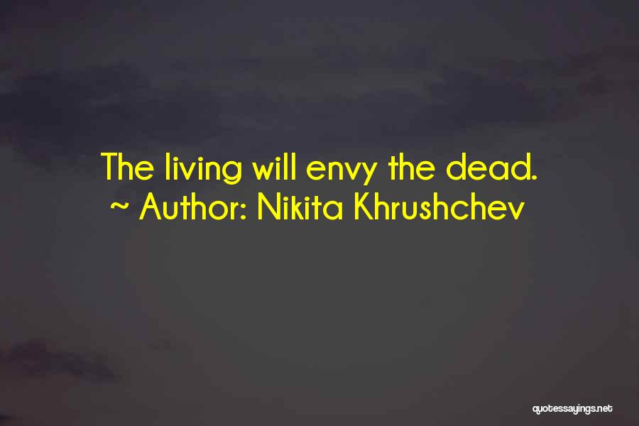 Nikita Khrushchev Quotes: The Living Will Envy The Dead.