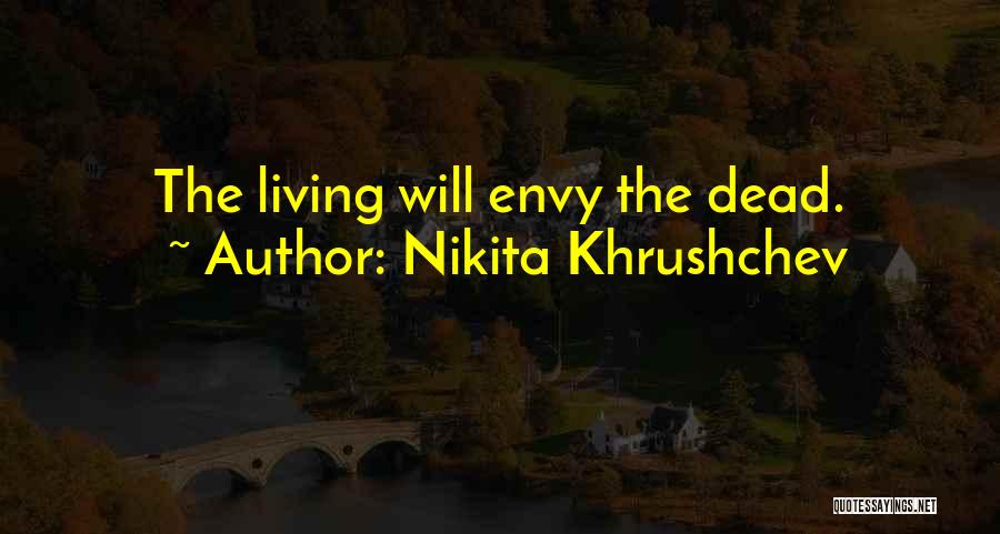 Nikita Khrushchev Quotes: The Living Will Envy The Dead.