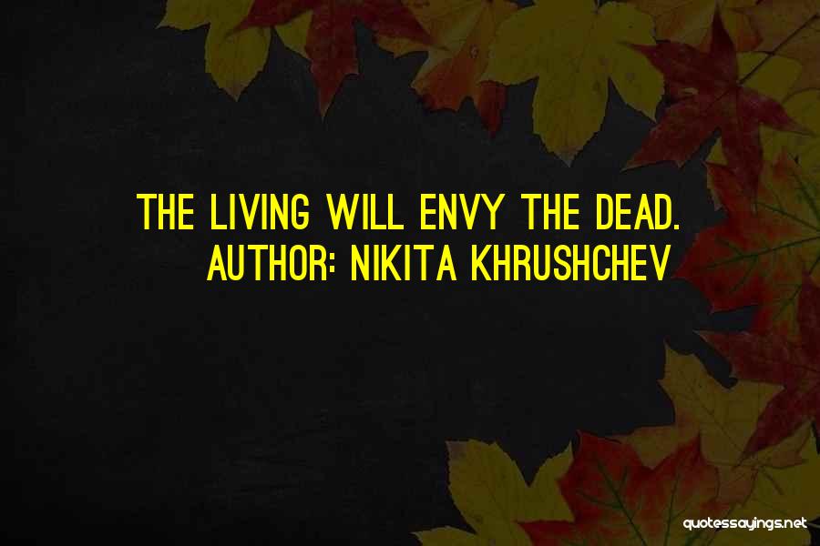 Nikita Khrushchev Quotes: The Living Will Envy The Dead.