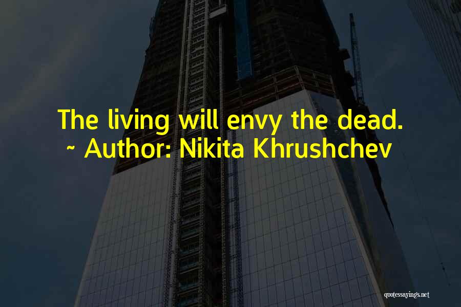 Nikita Khrushchev Quotes: The Living Will Envy The Dead.