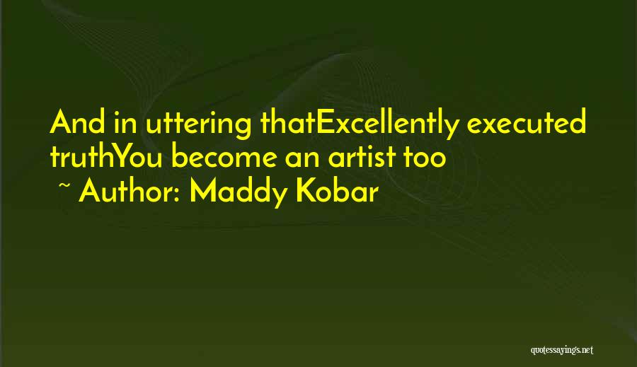 Maddy Kobar Quotes: And In Uttering Thatexcellently Executed Truthyou Become An Artist Too