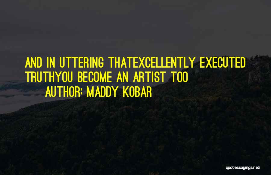 Maddy Kobar Quotes: And In Uttering Thatexcellently Executed Truthyou Become An Artist Too