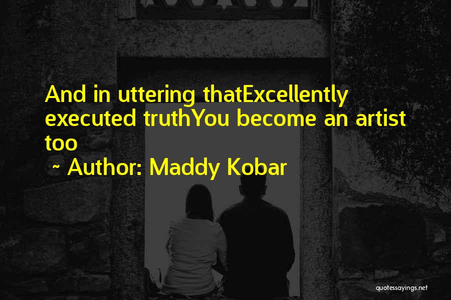 Maddy Kobar Quotes: And In Uttering Thatexcellently Executed Truthyou Become An Artist Too