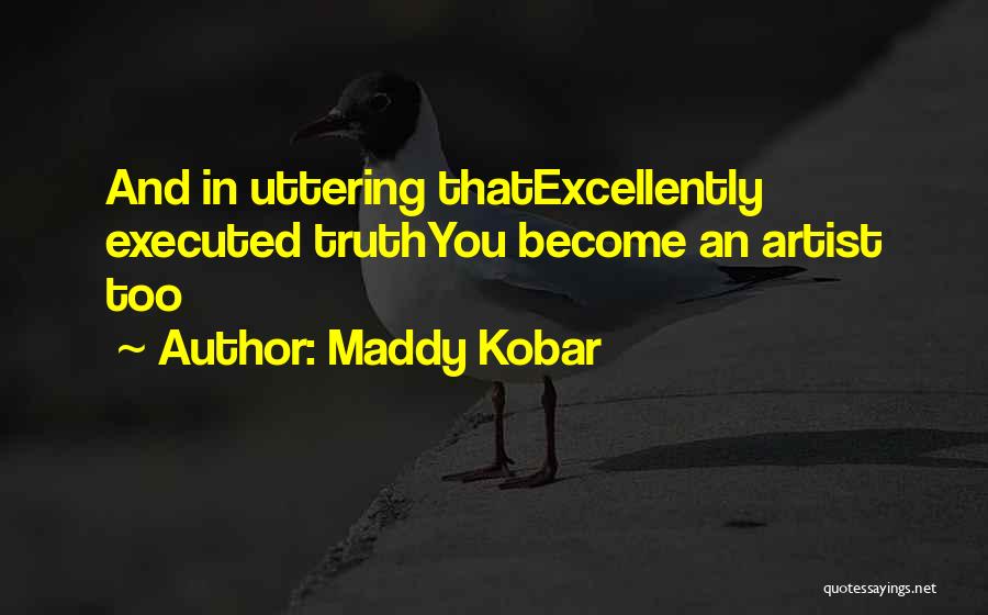 Maddy Kobar Quotes: And In Uttering Thatexcellently Executed Truthyou Become An Artist Too