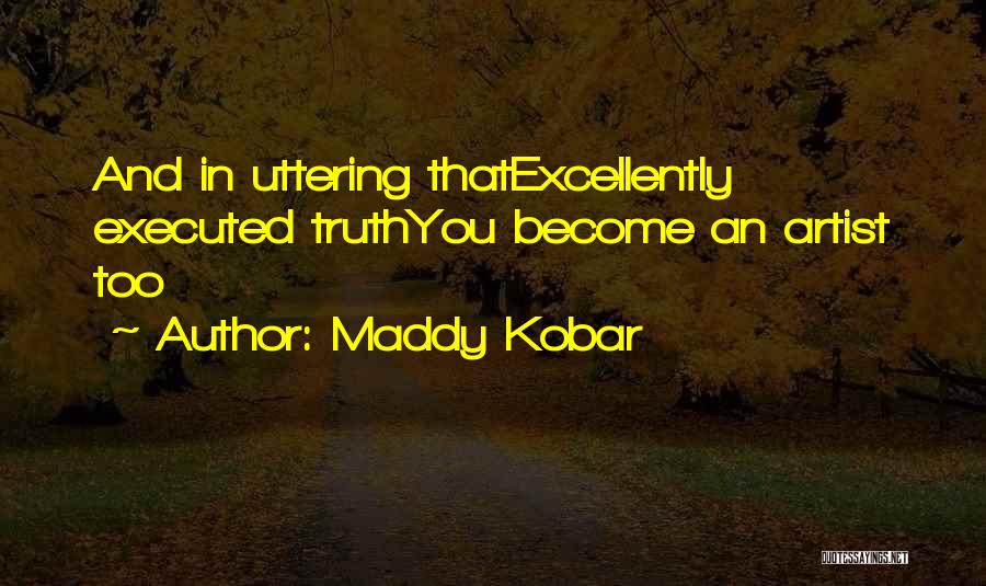 Maddy Kobar Quotes: And In Uttering Thatexcellently Executed Truthyou Become An Artist Too