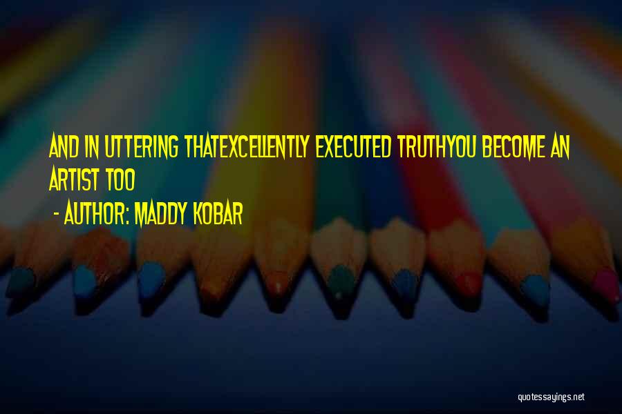 Maddy Kobar Quotes: And In Uttering Thatexcellently Executed Truthyou Become An Artist Too