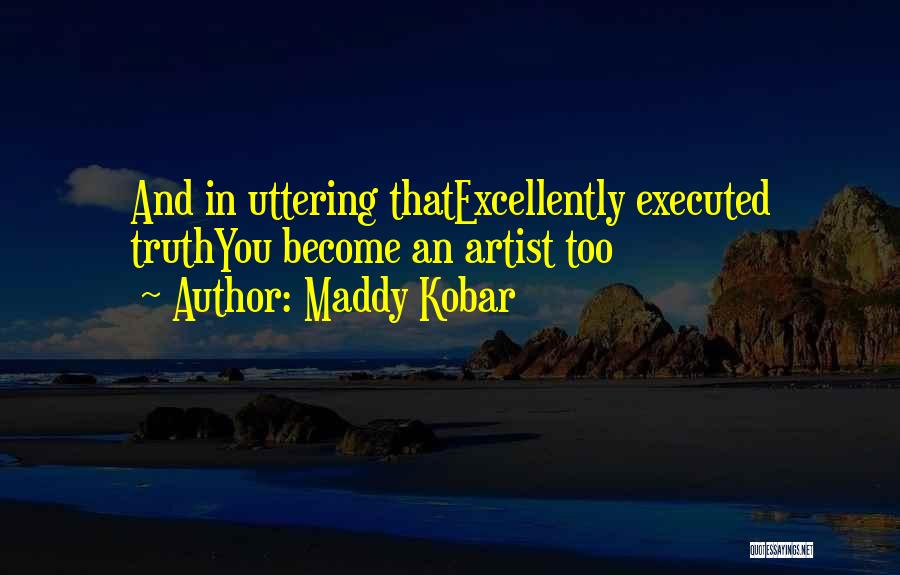 Maddy Kobar Quotes: And In Uttering Thatexcellently Executed Truthyou Become An Artist Too