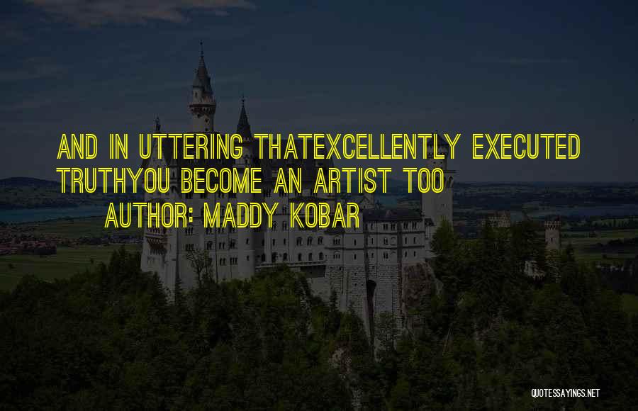 Maddy Kobar Quotes: And In Uttering Thatexcellently Executed Truthyou Become An Artist Too