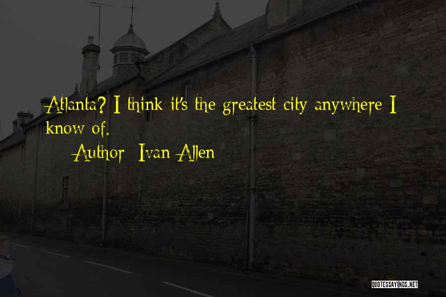 Ivan Allen Quotes: Atlanta? I Think It's The Greatest City Anywhere I Know Of.