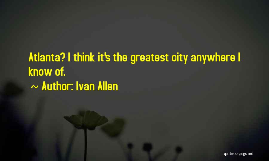 Ivan Allen Quotes: Atlanta? I Think It's The Greatest City Anywhere I Know Of.