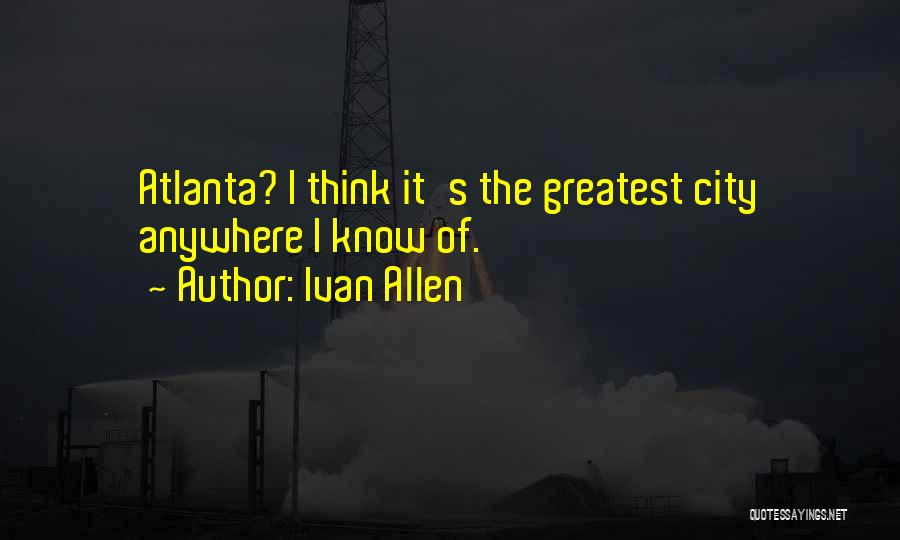 Ivan Allen Quotes: Atlanta? I Think It's The Greatest City Anywhere I Know Of.