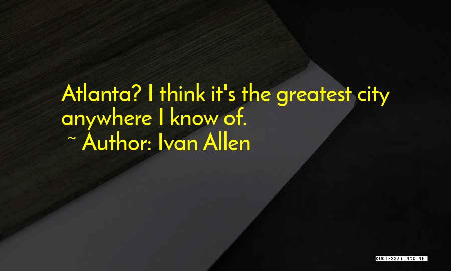 Ivan Allen Quotes: Atlanta? I Think It's The Greatest City Anywhere I Know Of.