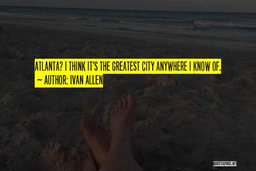 Ivan Allen Quotes: Atlanta? I Think It's The Greatest City Anywhere I Know Of.