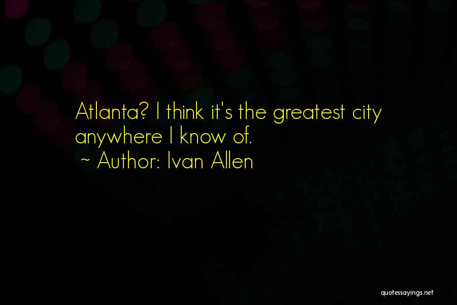 Ivan Allen Quotes: Atlanta? I Think It's The Greatest City Anywhere I Know Of.
