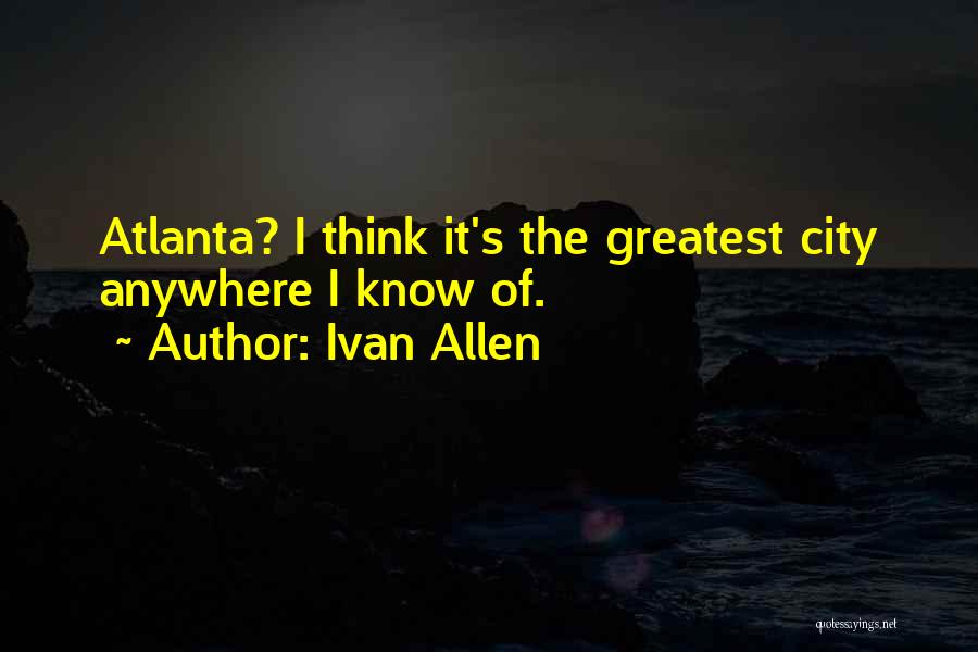 Ivan Allen Quotes: Atlanta? I Think It's The Greatest City Anywhere I Know Of.