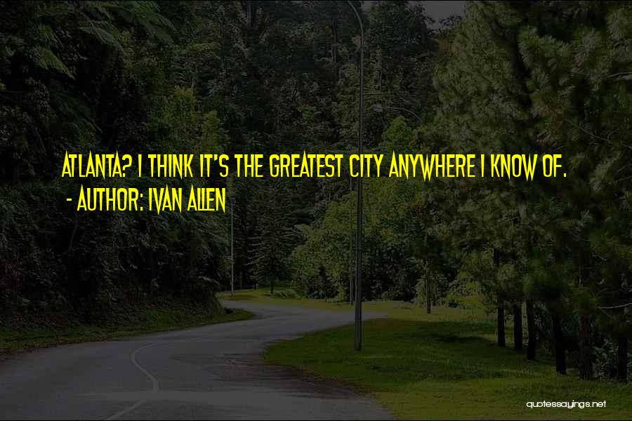 Ivan Allen Quotes: Atlanta? I Think It's The Greatest City Anywhere I Know Of.
