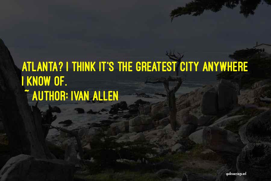 Ivan Allen Quotes: Atlanta? I Think It's The Greatest City Anywhere I Know Of.