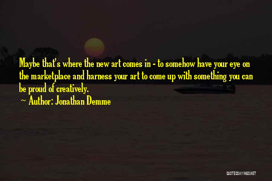 Jonathan Demme Quotes: Maybe That's Where The New Art Comes In - To Somehow Have Your Eye On The Marketplace And Harness Your
