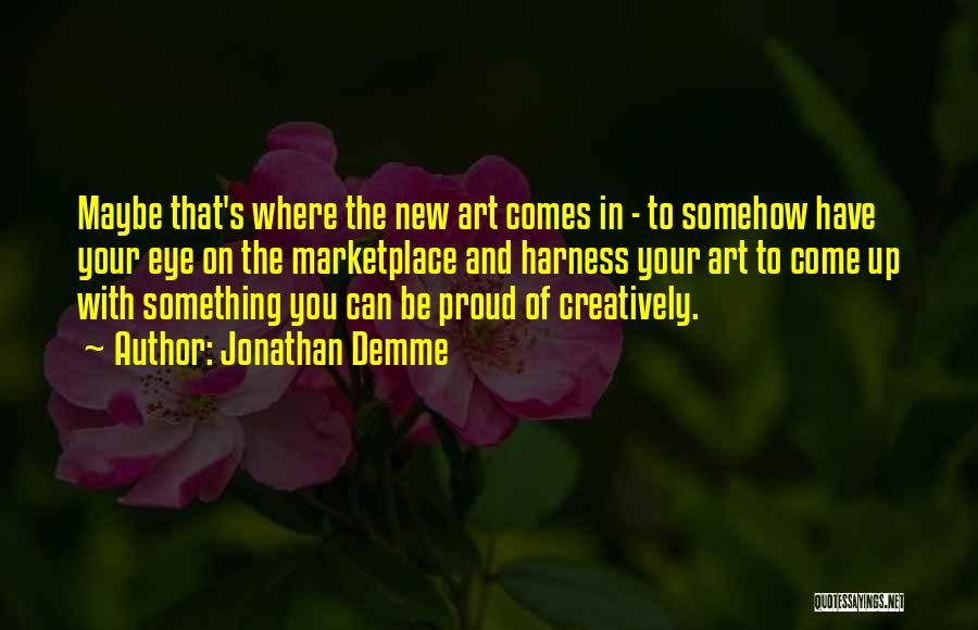 Jonathan Demme Quotes: Maybe That's Where The New Art Comes In - To Somehow Have Your Eye On The Marketplace And Harness Your