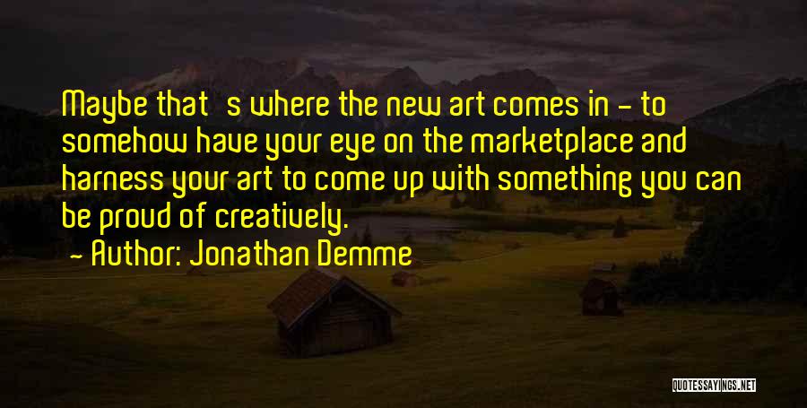Jonathan Demme Quotes: Maybe That's Where The New Art Comes In - To Somehow Have Your Eye On The Marketplace And Harness Your