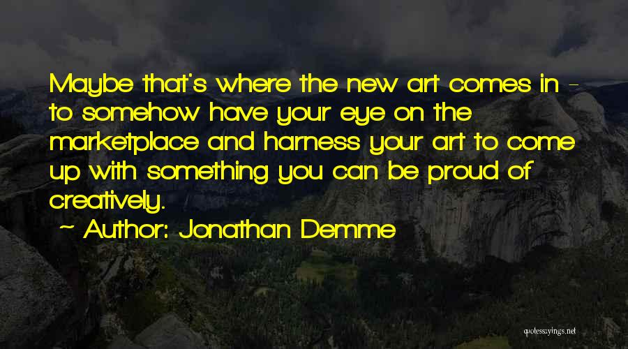 Jonathan Demme Quotes: Maybe That's Where The New Art Comes In - To Somehow Have Your Eye On The Marketplace And Harness Your